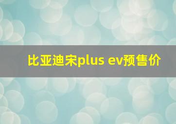 比亚迪宋plus ev预售价